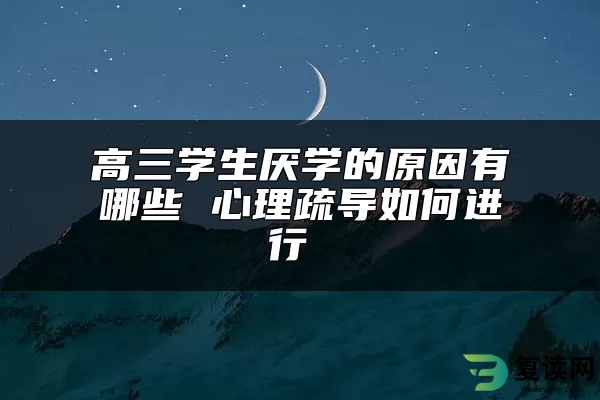 高三学生厌学的原因有哪些 心理疏导如何进行 