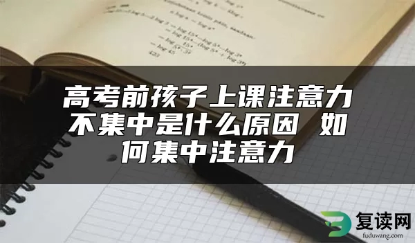 高考前孩子上课注意力不集中是什么原因 如何集中注意力