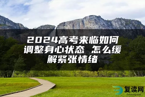 2024高考来临如何调整身心状态 怎么缓解紧张情绪