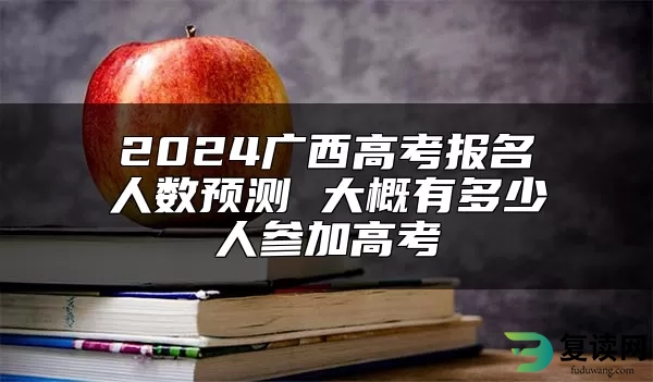 2024广西高考报名人数预测 大概有多少人参加高考