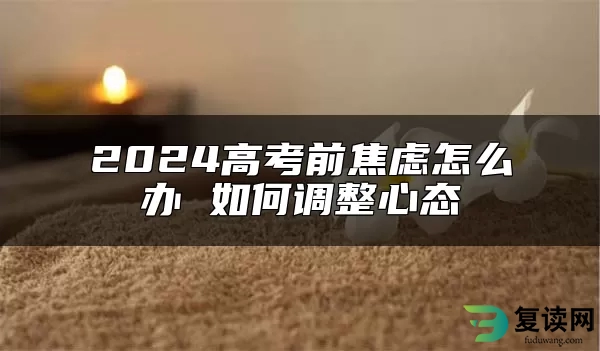 2024高考前焦虑怎么办 如何调整心态