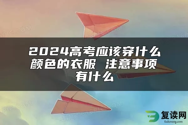 2024高考应该穿什么颜色的衣服 注意事项有什么