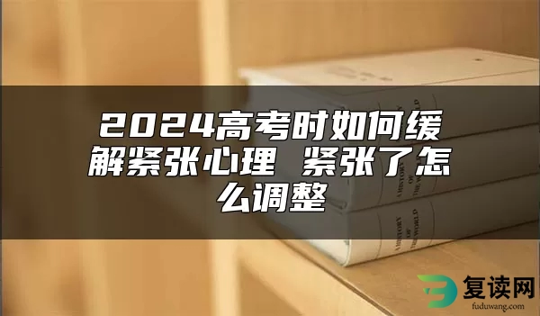 2024高考时如何缓解紧张心理 紧张了怎么调整