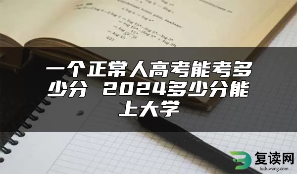 一个正常人高考能考多少分 2024多少分能上大学