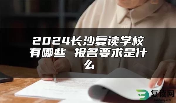 2024长沙复读学校有哪些 报名要求是什么