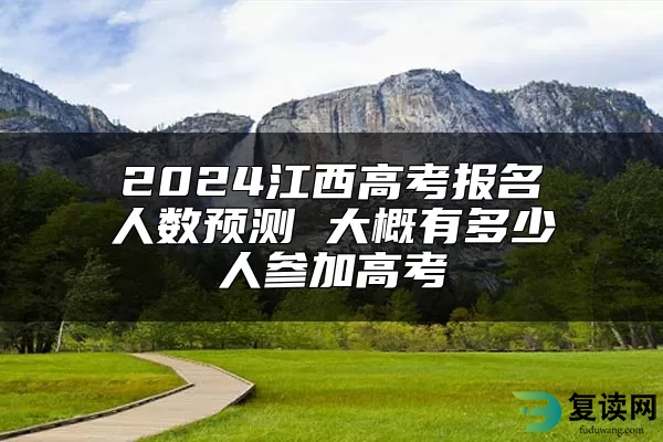 2024江西高考报名人数预测 大概有多少人参加高考