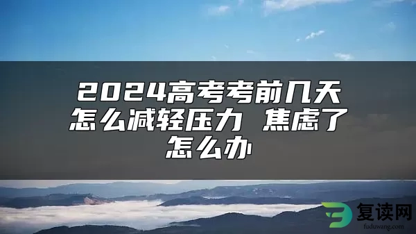 2024高考考前几天怎么减轻压力 焦虑了怎么办