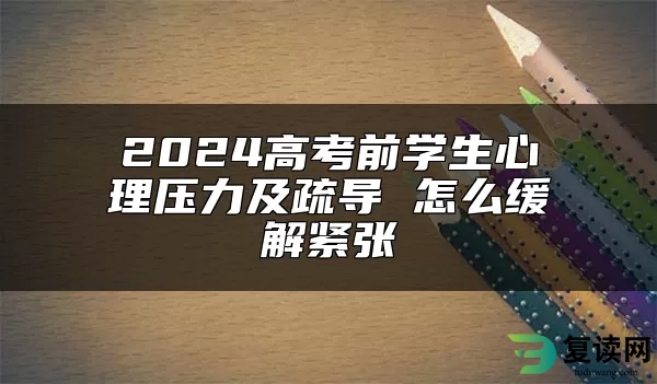 2024高考前学生心理压力及疏导 怎么缓解紧张