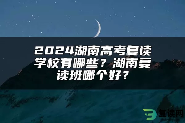 2024湖南高考复读学校有哪些？湖南复读班哪个好？