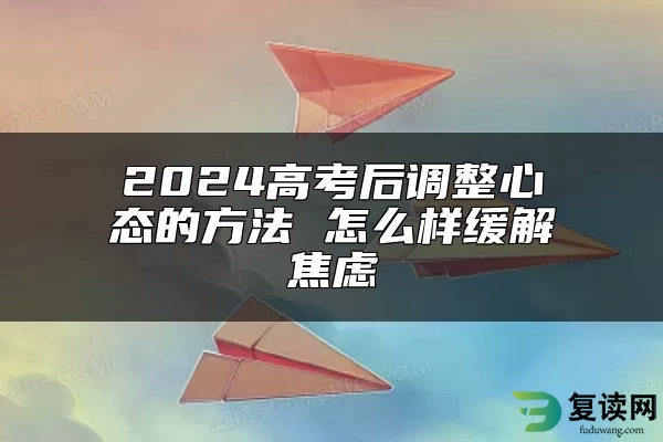 2024高考后调整心态的方法 怎么样缓解焦虑