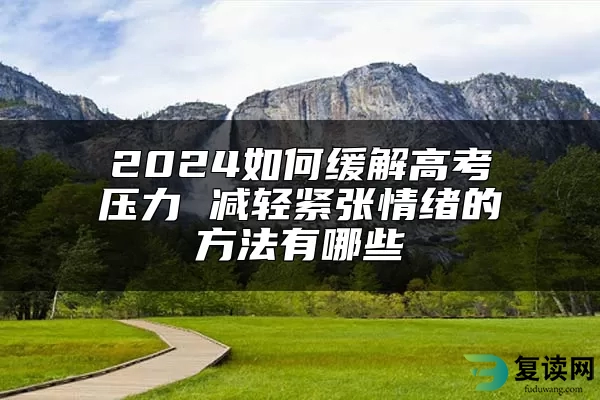 2024如何缓解高考压力 减轻紧张情绪的方法有哪些