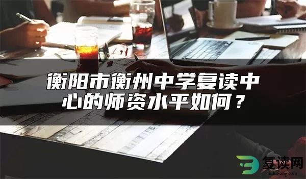 衡阳市衡州中学复读中心的师资水平如何？