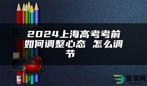 2024上海高考考前如何调整心态 怎么调节 