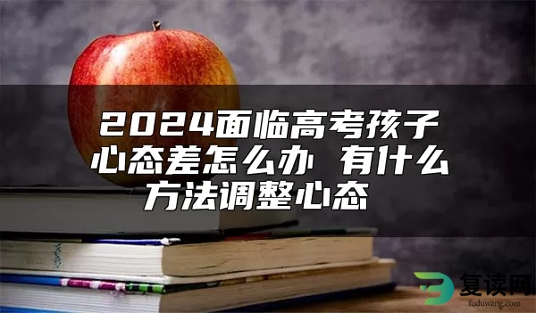 2024面临高考孩子心态差怎么办 有什么方法调整心态 