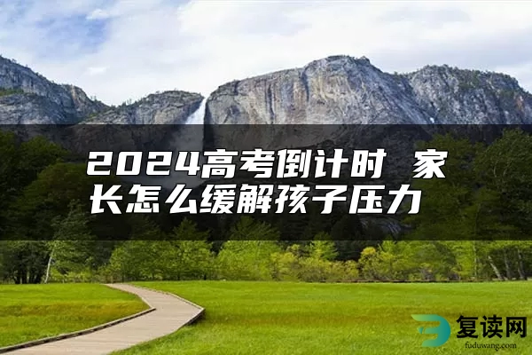 2024高考倒计时 家长怎么缓解孩子压力 