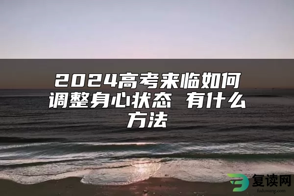 2024高考来临如何调整身心状态 有什么方法