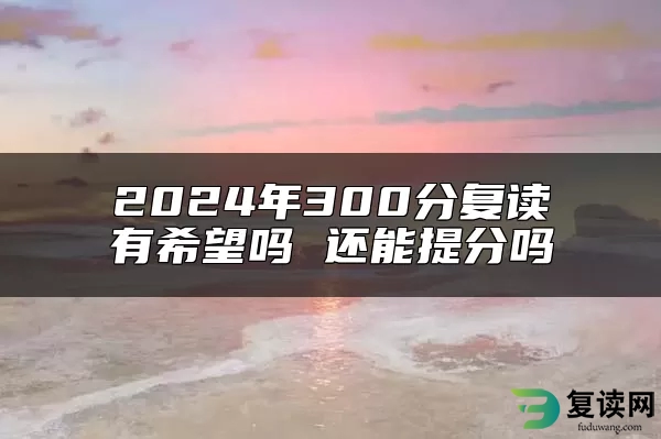 2024年300分复读有希望吗 还能提分吗