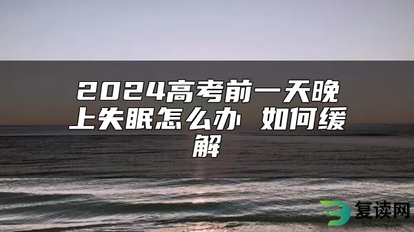 2024高考前一天晚上失眠怎么办 如何缓解