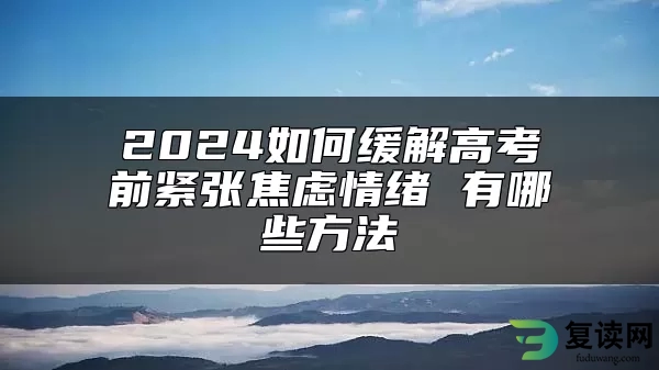 2024如何缓解高考前紧张焦虑情绪 有哪些方法