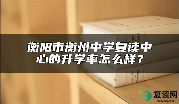 衡阳市衡州中学复读中心的升学率怎么样？