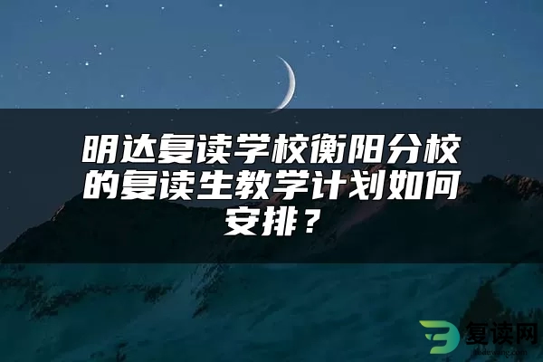 明达复读学校衡阳分校的复读生教学计划如何安排？