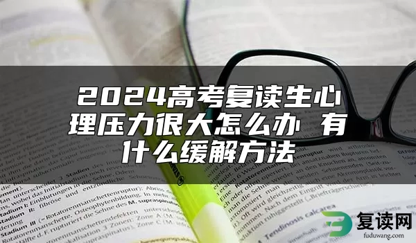 2024高考复读生心理压力很大怎么办 有什么缓解方法