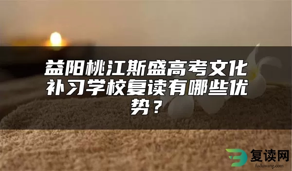 益阳桃江斯盛高考文化补习学校复读有哪些优势？