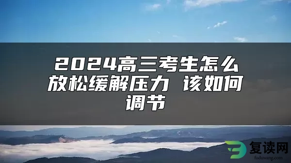 2024高三考生怎么放松缓解压力 该如何调节