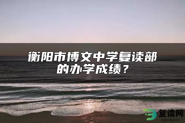 衡阳市博文中学复读部的办学成绩？