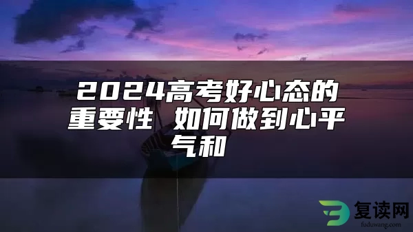 2024高考好心态的重要性 如何做到心平气和 