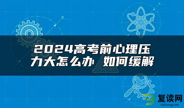 2024高考前心理压力大怎么办 如何缓解