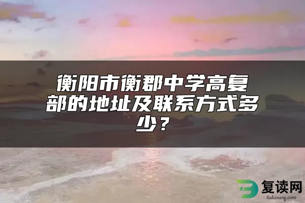 衡阳市衡郡中学高复部的地址及联系方式多少？