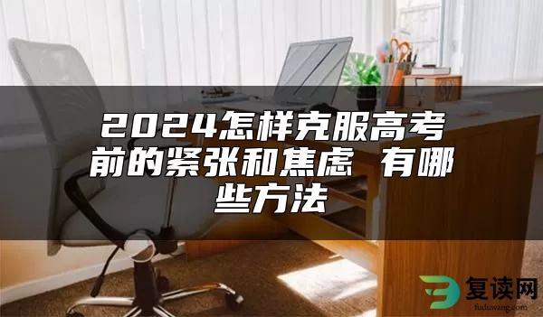 2024怎样克服高考前的紧张和焦虑 有哪些方法