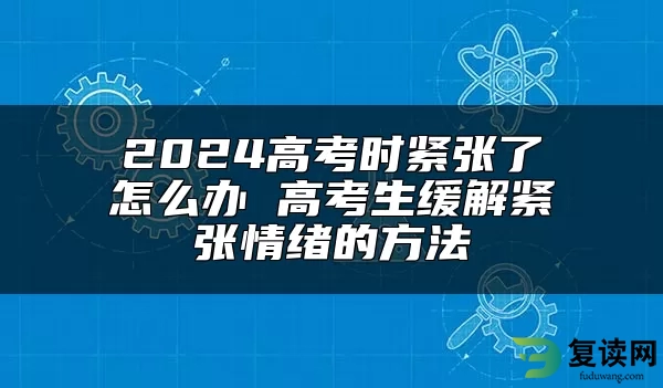 2024高考时紧张了怎么办 高考生缓解紧张情绪的方法