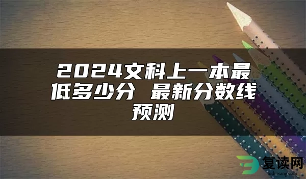 2024文科上一本最低多少分 最新分数线预测