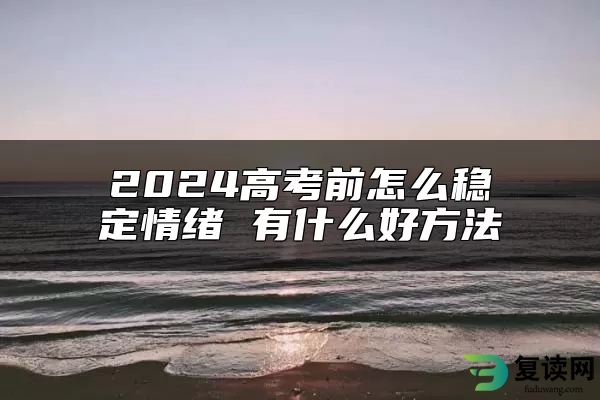 2024高考前怎么稳定情绪 有什么好方法