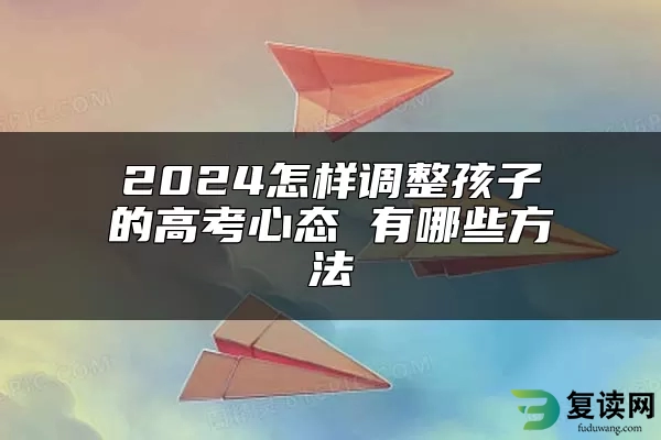 2024怎样调整孩子的高考心态 有哪些方法