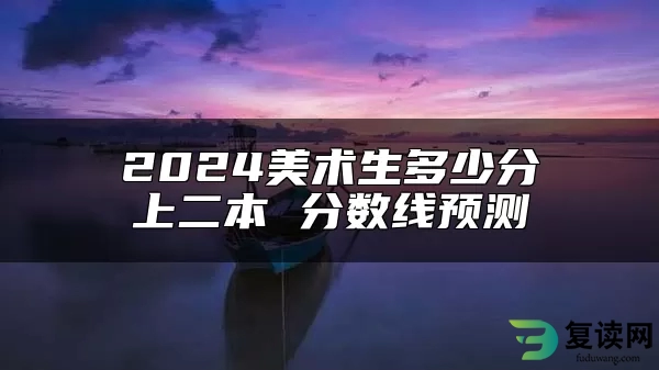 2024美术生多少分上二本 分数线预测