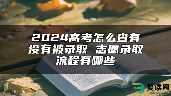 2024高考怎么查有没有被录取 志愿录取流程有哪些