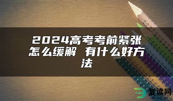 2024高考考前紧张怎么缓解 有什么好方法