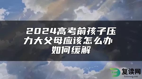 2024高考前孩子压力大父母应该怎么办 如何缓解