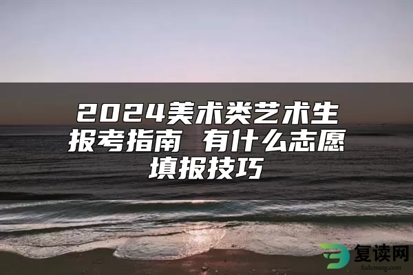 2024美术类艺术生报考指南 有什么志愿填报技巧