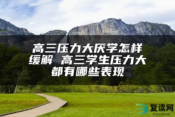 高三压力大厌学怎样缓解 高三学生压力大都有哪些表现