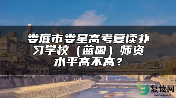 娄底市娄星高考复读补习学校（蓝圃）师资水平高不高？