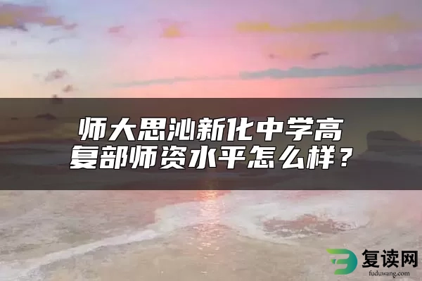 师大思沁新化中学高复部师资水平怎么样？