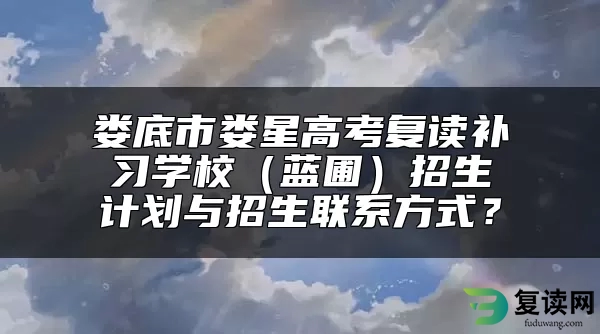 娄底市娄星高考复读补习学校（蓝圃）招生计划与招生联系方式？