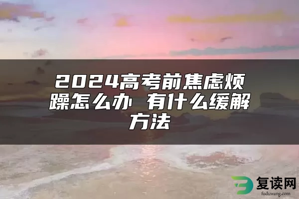 2024高考前焦虑烦躁怎么办 有什么缓解方法