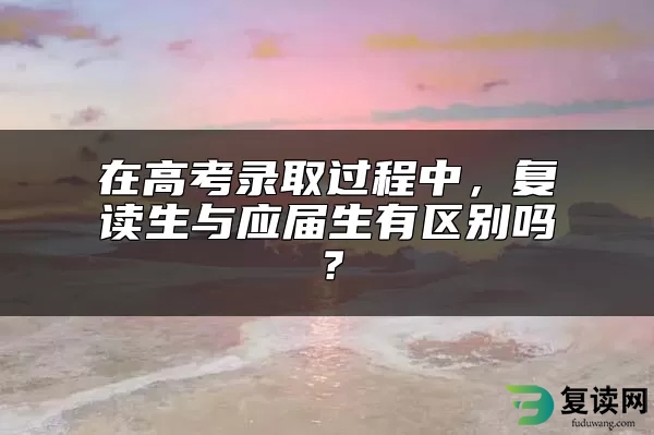 在高考录取过程中，复读生与应届生有区别吗？