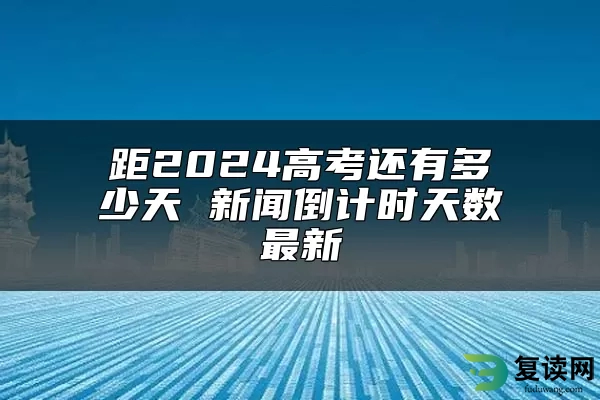 距2024高考还有多少天 新闻倒计时天数最新