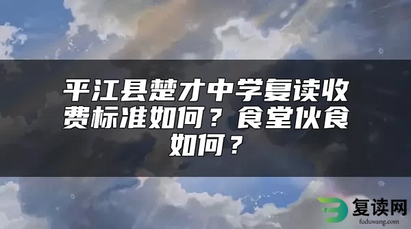 平江县楚才中学复读收费标准如何？食堂伙食如何？